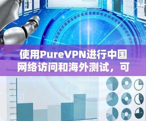 使用PureVPN进行中国网络访问和海外测试，可以提供一个安全、加密的网络环境。以下是详细的步骤和注意事项