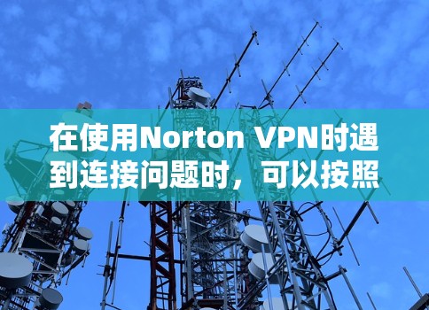 在使用Norton VPN时遇到连接问题时，可以按照以下步骤进行排查和解决