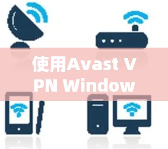 使用Avast VPN Windows版的步骤如下