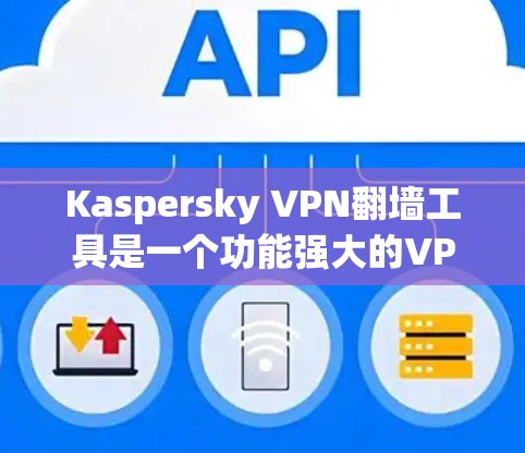 Kaspersky VPN翻墙工具是一个功能强大的VPN解决方案，但它也带来了某些潜在的问题和挑战。以下是对该工具的详细总结和分析