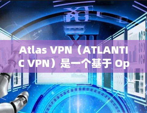 Atlas VPN（ATLANTIC VPN）是一个基于 OpenVPN 树道协议的VPN应用，主要面向个人用户和小规模组织。通过测试和分析，我们可以了解其性能表现及其在不同环境下的表现