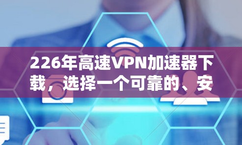 226年高速VPN加速器下载，选择一个可靠的、安全的VPN平台