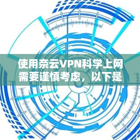 使用奈云VPN科学上网需要谨慎考虑,以下是一些关键步骤和建议