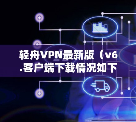 轻舟VPN最新版（v6.客户端下载情况如下
