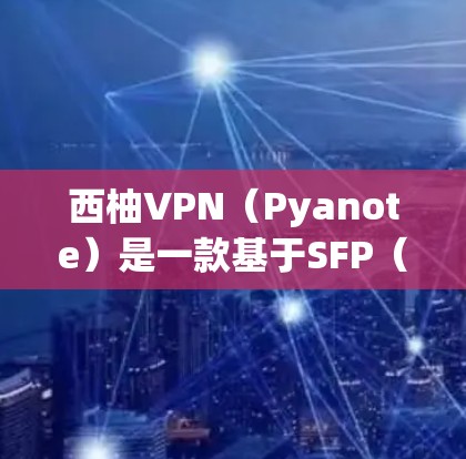 西柚VPN(Pyanote)是一款基于SFP(以太网)的高速VPN服务,提供高速的网络连接和稳定的用户体验。以下是对其速度测试和性能分析的总结