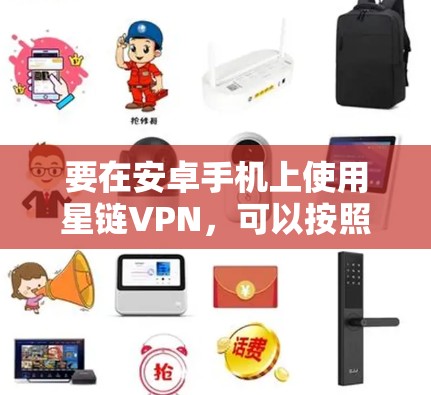 要在安卓手机上使用星链VPN，可以按照以下步骤进行