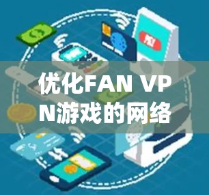 优化FAN VPN游戏的网络性能是一个系统性的工作，需要从多个角度入手，以确保FAN VPN能够快速、安全地连接到目标网站。以下是逐步的优化方案