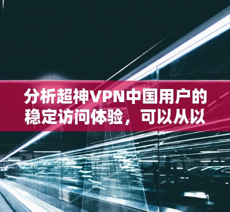 分析超神VPN中国用户的稳定访问体验，可以从以下几个方面进行深入探讨