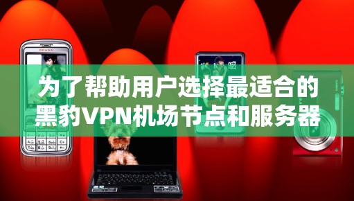 为了帮助用户选择最适合的黑豹VPN机场节点和服务器,以下是一个有条理的推荐和比较,涵盖主要的黑豹VPN服务器类型和适用场景