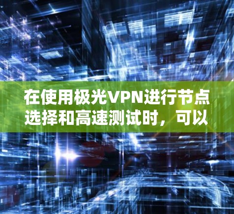 在使用极光VPN进行节点选择和高速测试时,可以按照以下步骤进行