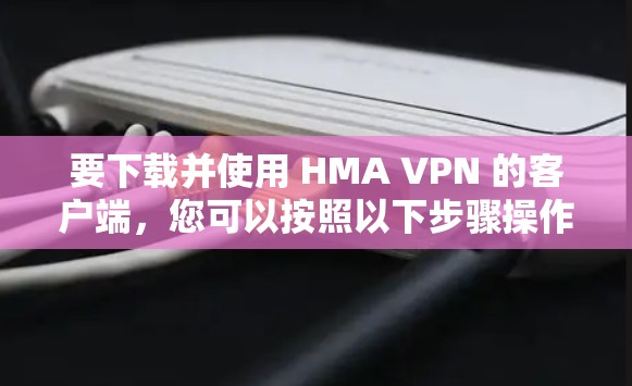 要下载并使用 HMA VPN 的客户端,您可以按照以下步骤操作