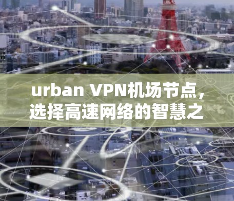 urban VPN机场节点,选择高速网络的智慧之道