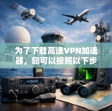 为了下载高速VPN加速器,您可以按照以下步骤操作