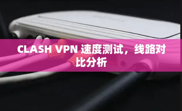 CLASH VPN 速度测试,线路对比分析