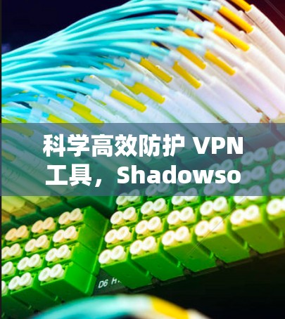 科学高效防护 VPN工具,Shadowsocks科学上网的全面解析